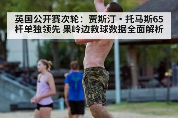 英国公开赛次轮:贾斯汀·托马斯65杆单独领先 果岭边救球数据全面解析