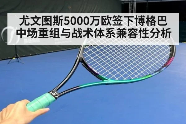 尤文图斯5000万欧签下博格巴中场重组与战术体系兼容性分析