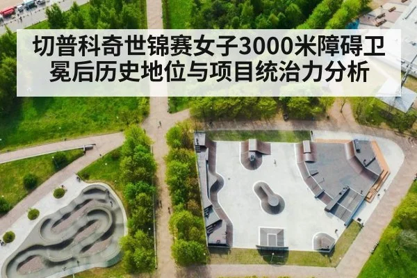 切普科奇世锦赛女子3000米障碍卫冕后历史地位与项目统治力分析