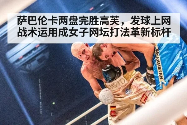 萨巴伦卡两盘完胜高芙,发球上网战术运用成女子网坛打法革新标杆